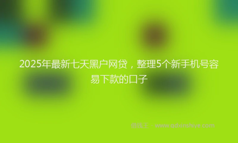 2025年最新七天黑户网贷，整理5个新手机号容易下款的口子