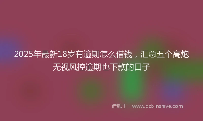 2025年最新18岁有逾期怎么借钱，汇总五个高炮无视风控逾期也下款的口子