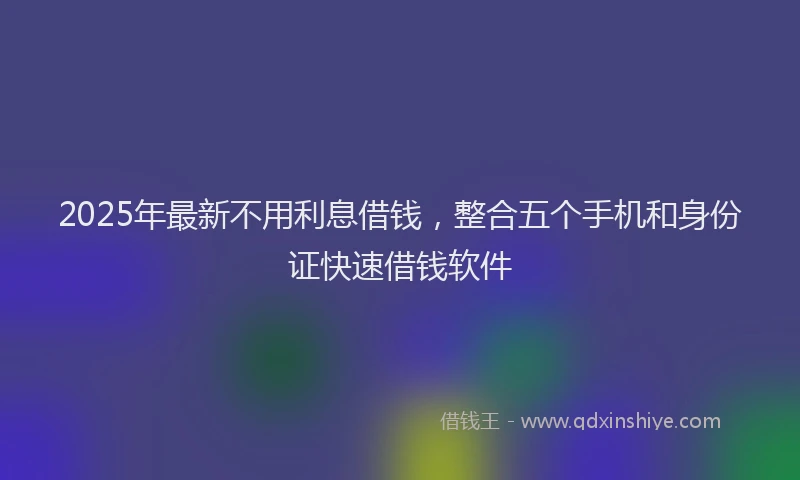 2025年最新不用利息借钱，整合五个手机和身份证快速借钱软件