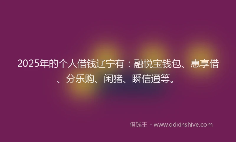 2025年的个人借钱辽宁有：融悦宝钱包、惠享借、分乐购、闲猪、瞬信通等。