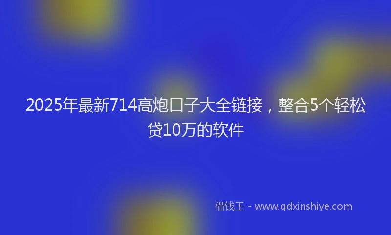 2025年最新714高炮口子大全链接，整合5个轻松贷10万的软件
