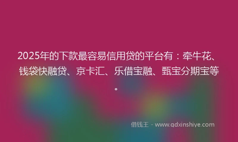 2025年的下款最容易信用贷的平台有：牵牛花、钱袋快融贷、京卡汇、乐借宝融、甄宝分期宝等。