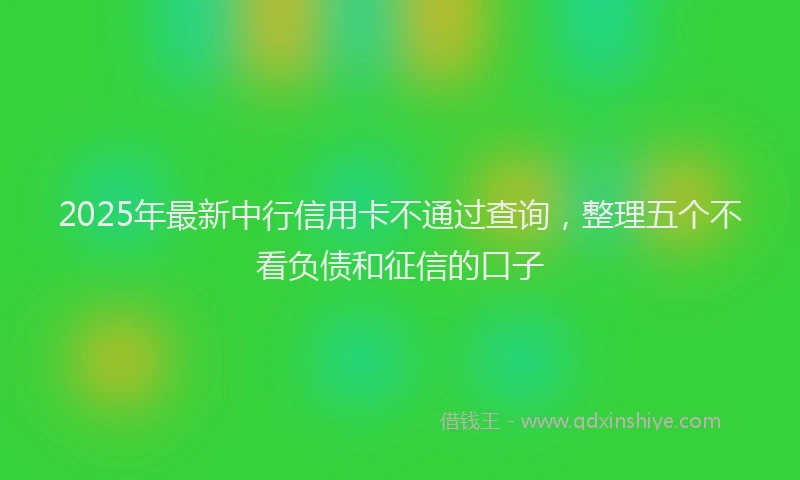 2025年最新中行信用卡不通过查询，整理五个不看负债和征信的口子