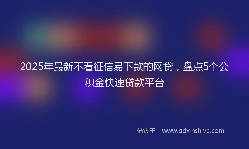2025年最新不看征信易下款的网贷，盘点5个公积金快速贷款平台