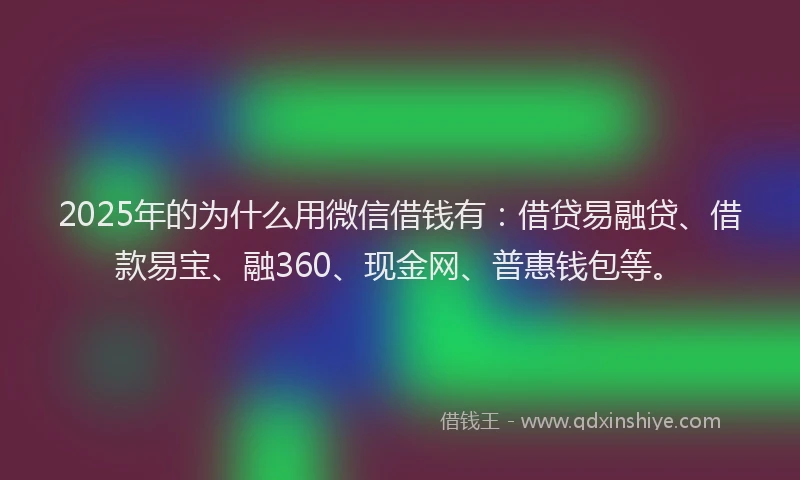 2025年的为什么用微信借钱有：借贷易融贷、借款易宝、融360、现金网、普惠钱包等。