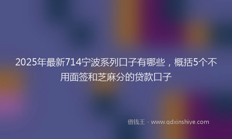 2025年最新714宁波系列口子有哪些，概括5个不用面签和芝麻分的贷款口子
