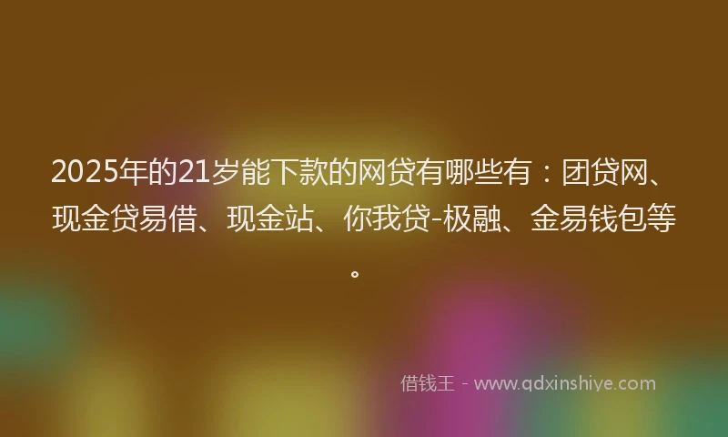 2025年的21岁能下款的网贷有哪些有：团贷网、现金贷易借、现金站、你我贷-极融、金易钱包等。