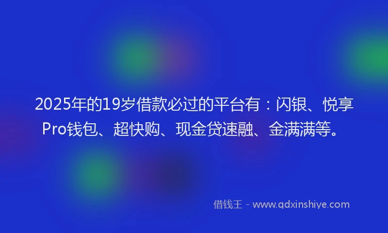 2025年的19岁借款必过的平台有：闪银、悦享Pro钱包、超快购、现金贷速融、金满满等。