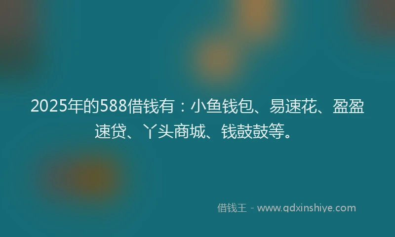 2025年的588借钱有：小鱼钱包、易速花、盈盈速贷、丫头商城、钱鼓鼓等。