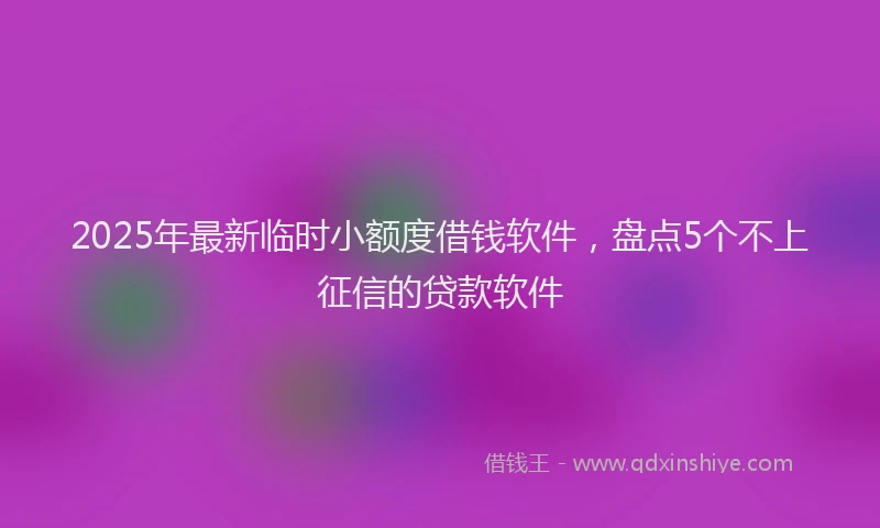 2025年最新临时小额度借钱软件，盘点5个不上征信的贷款软件