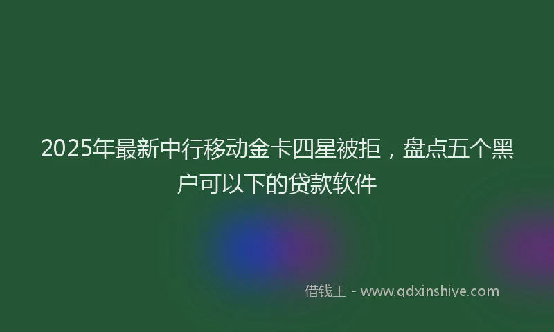 2025年最新中行移动金卡四星被拒，盘点五个黑户可以下的贷款软件