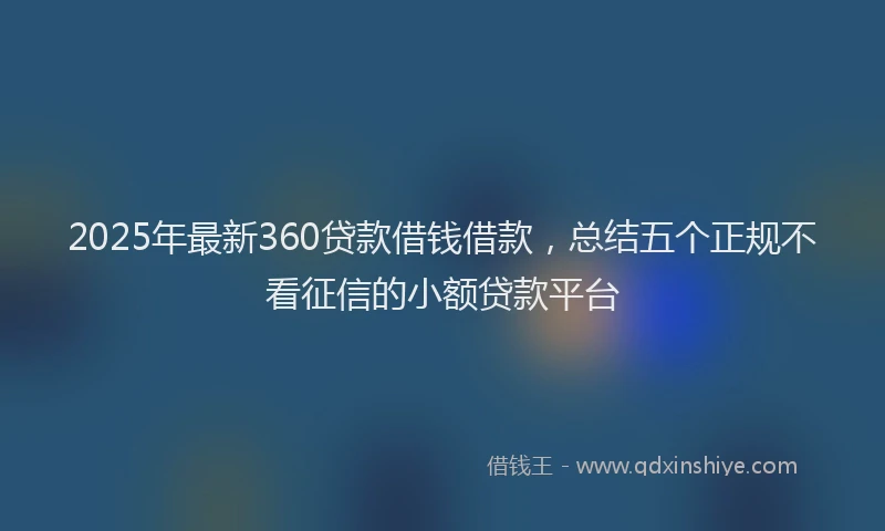 2025年最新360贷款借钱借款，总结五个正规不看征信的小额贷款平台