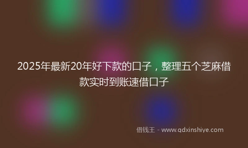 2025年最新20年好下款的口子，整理五个芝麻借款实时到账速借口子