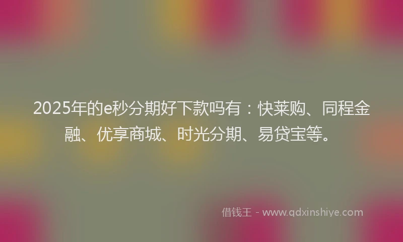 2025年的e秒分期好下款吗有：快莱购、同程金融、优享商城、时光分期、易贷宝等。