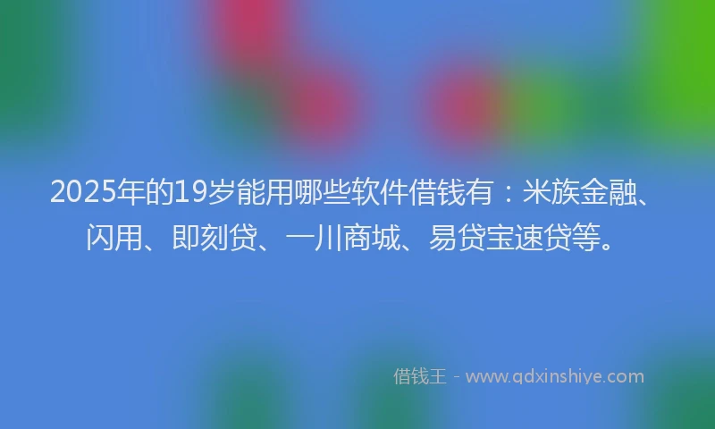 2025年的19岁能用哪些软件借钱有：米族金融、闪用、即刻贷、一川商城、易贷宝速贷等。