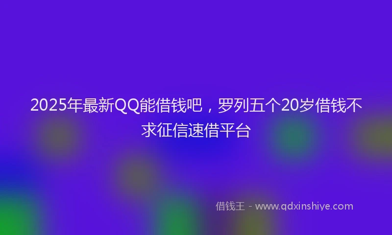 2025年最新QQ能借钱吧，罗列五个20岁借钱不求征信速借平台