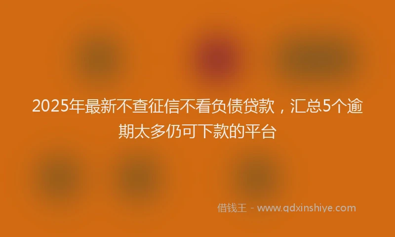 2025年最新不查征信不看负债贷款，汇总5个逾期太多仍可下款的平台
