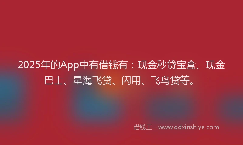2025年的App中有借钱有：现金秒贷宝盒、现金巴士、星海飞贷、闪用、飞鸟贷等。