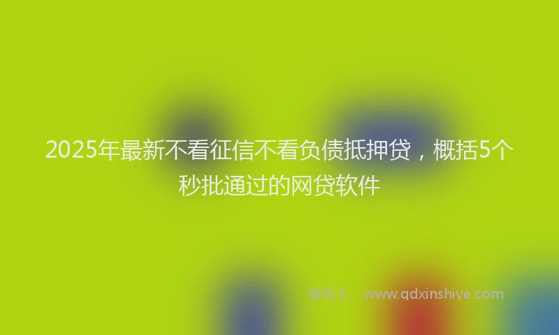 2025年最新不看征信不看负债抵押贷，概括5个秒批通过的网贷软件