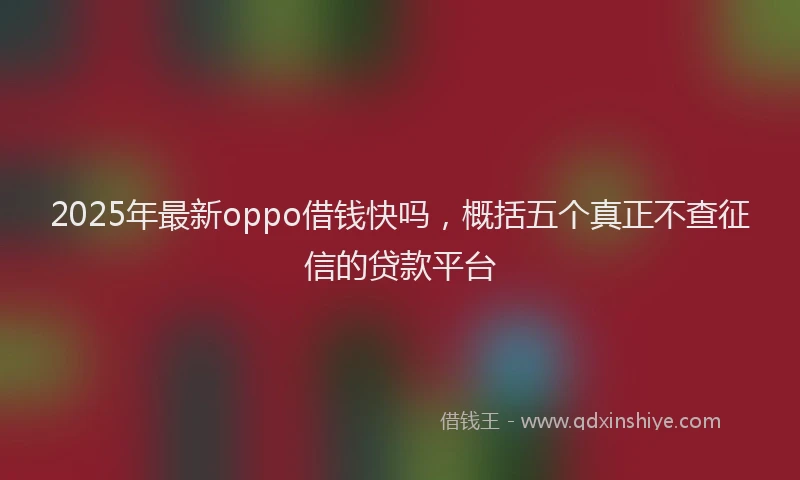 2025年最新oppo借钱快吗，概括五个真正不查征信的贷款平台