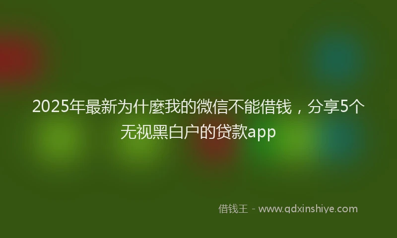 2025年最新为什麼我的微信不能借钱，分享5个无视黑白户的贷款app