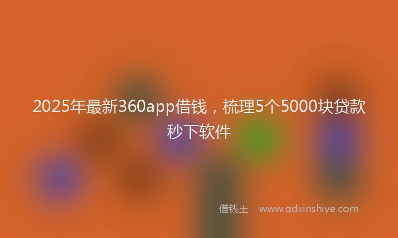 2025年最新360app借钱，梳理5个5000块贷款秒下软件
