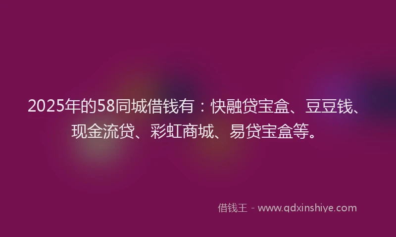 2025年的58同城借钱有：快融贷宝盒、豆豆钱、现金流贷、彩虹商城、易贷宝盒等。
