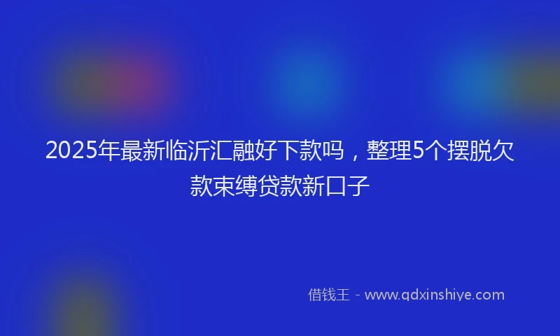 2025年最新临沂汇融好下款吗，整理5个摆脱欠款束缚贷款新口子