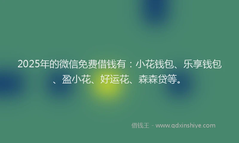 2025年的微信免费借钱有：小花钱包、乐享钱包、盈小花、好运花、森森贷等。