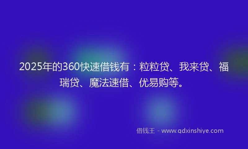 2025年的360快速借钱有：粒粒贷、我来贷、福瑞贷、魔法速借、优易购等。