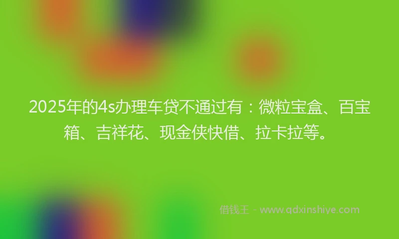 2025年的4s办理车贷不通过有：微粒宝盒、百宝箱、吉祥花、现金侠快借、拉卡拉等。
