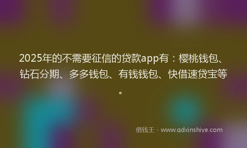 2025年的不需要征信的贷款app有：樱桃钱包、钻石分期、多多钱包、有钱钱包、快借速贷宝等。