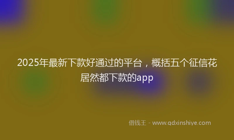 2025年最新下款好通过的平台，概括五个征信花居然都下款的app