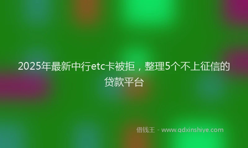 2025年最新中行etc卡被拒，整理5个不上征信的贷款平台
