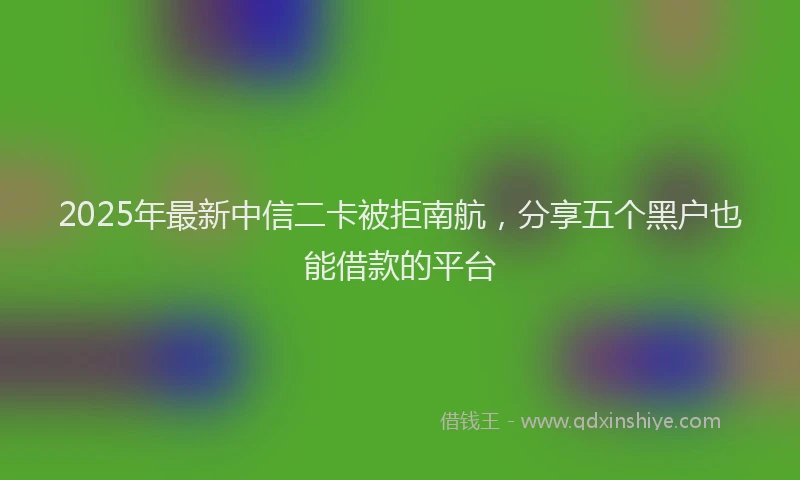 2025年最新中信二卡被拒南航，分享五个黑户也能借款的平台