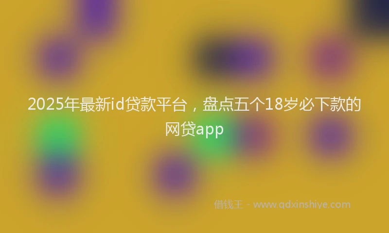 2025年最新id贷款平台，盘点五个18岁必下款的网贷app