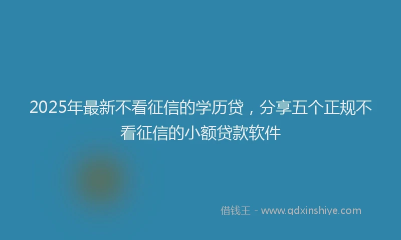 2025年最新不看征信的学历贷，分享五个正规不看征信的小额贷款软件