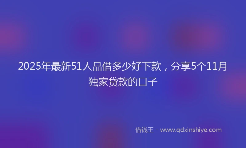 2025年最新51人品借多少好下款，分享5个11月独家贷款的口子