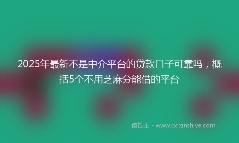 2025年最新不是中介平台的贷款口子可靠吗，概括5个不用芝麻分能借的平台