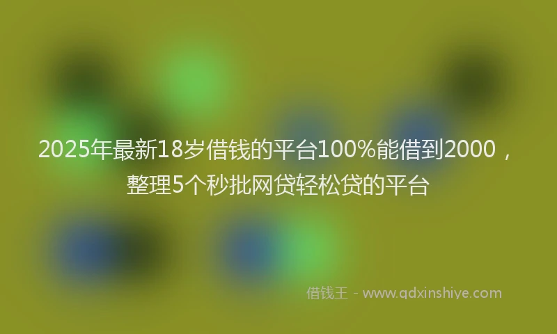 2025年最新18岁借钱的平台100%能借到2000，整理5个秒批网贷轻松贷的平台