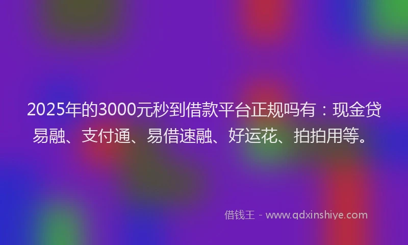2025年的3000元秒到借款平台正规吗有：现金贷易融、支付通、易借速融、好运花、拍拍用等。