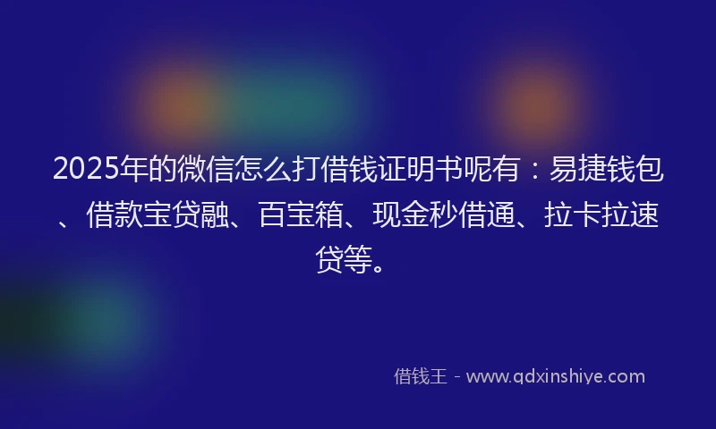 2025年的微信怎么打借钱证明书呢有：易捷钱包、借款宝贷融、百宝箱、现金秒借通、拉卡拉速贷等。