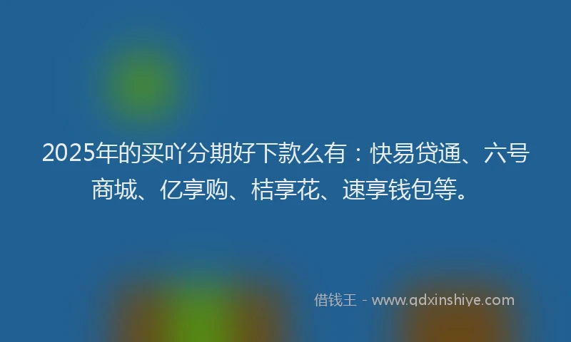 2025年的买吖分期好下款么有：快易贷通、六号商城、亿享购、桔享花、速享钱包等。