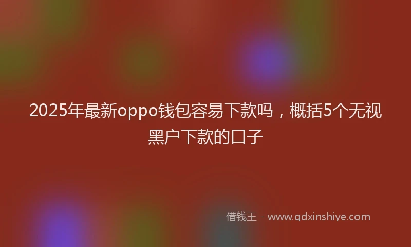 2025年最新oppo钱包容易下款吗，概括5个无视黑户下款的口子