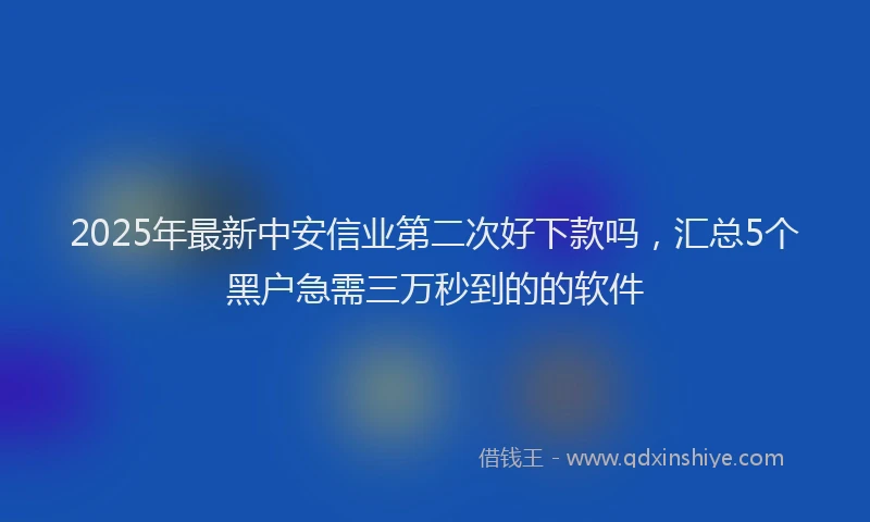 2025年最新中安信业第二次好下款吗，汇总5个黑户急需三万秒到的的软件