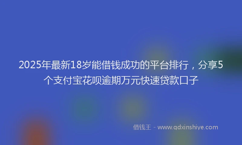 2025年最新18岁能借钱成功的平台排行，分享5个支付宝花呗逾期万元快速贷款口子