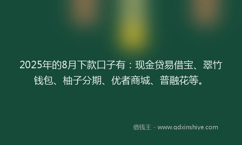 2025年的8月下款口子有：现金贷易借宝、翠竹钱包、柚子分期、优者商城、普融花等。