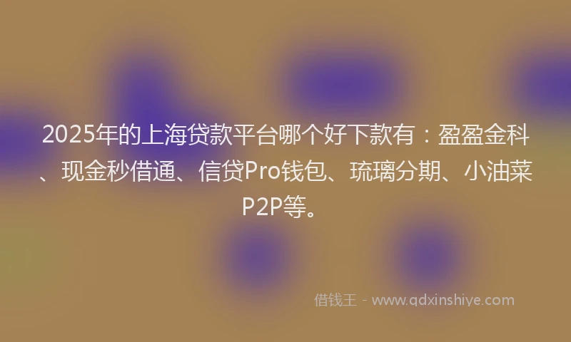 2025年的上海贷款平台哪个好下款有：盈盈金科、现金秒借通、信贷Pro钱包、琉璃分期、小油菜P2P等。