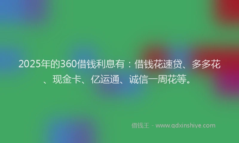 2025年的360借钱利息有：借钱花速贷、多多花、现金卡、亿运通、诚信一周花等。