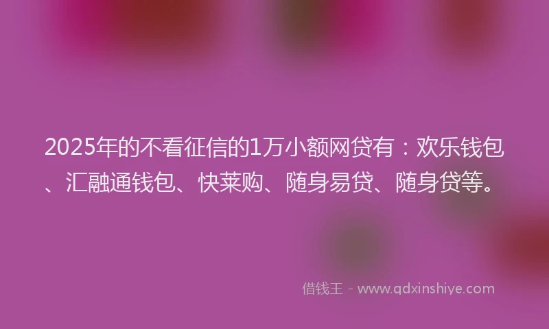 2025年的不看征信的1万小额网贷有：欢乐钱包、汇融通钱包、快莱购、随身易贷、随身贷等。